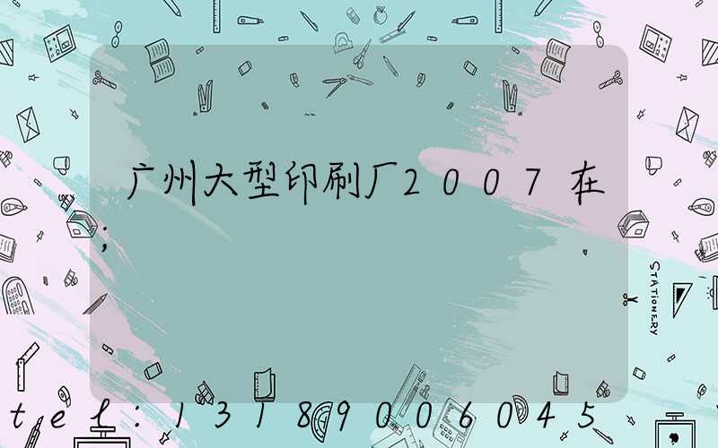 广州大型印刷厂2007在