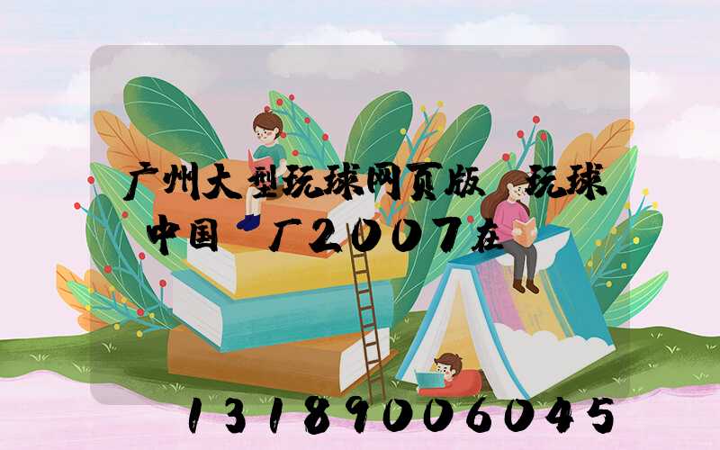 广州大型玩球网页版-玩球（中国）厂2007在