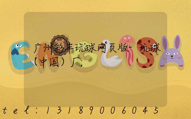 广州彩丰玩球网页版-玩球（中国）厂