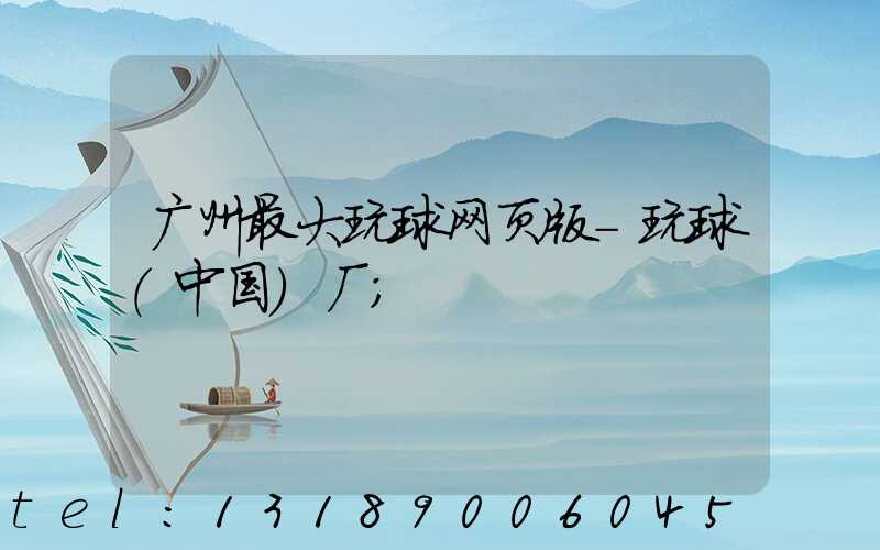 广州最大玩球网页版-玩球（中国）厂