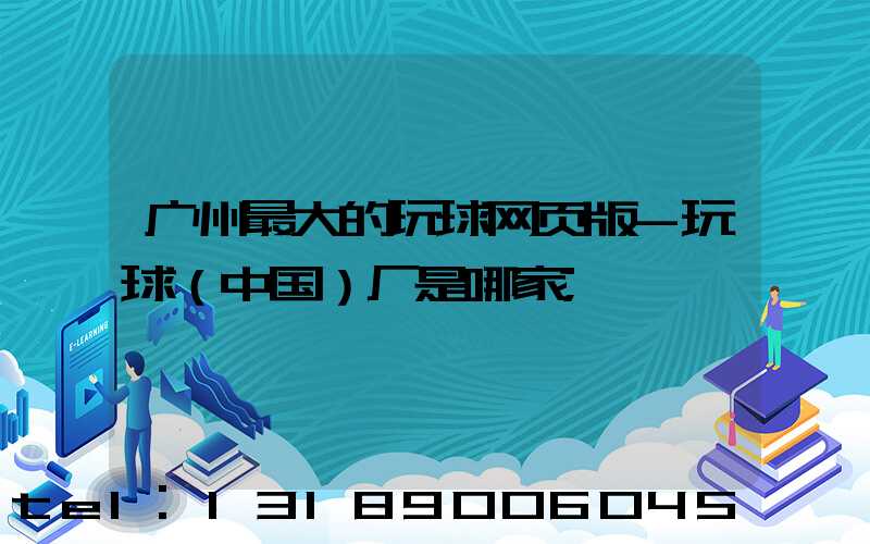 广州最大的玩球网页版-玩球（中国）厂是哪家