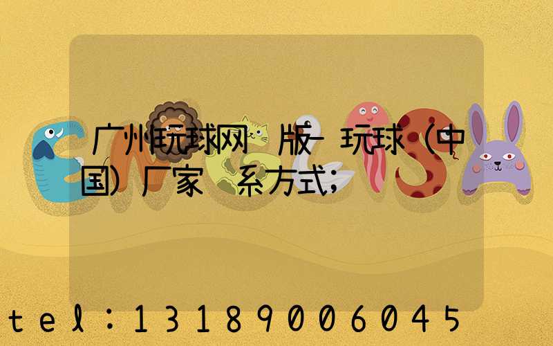 广州玩球网页版-玩球（中国）厂家联系方式