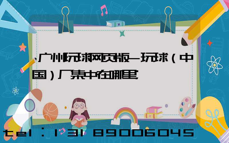 广州玩球网页版-玩球（中国）厂集中在哪里