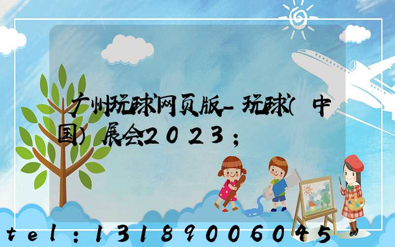 广州玩球网页版-玩球（中国）展会2023
