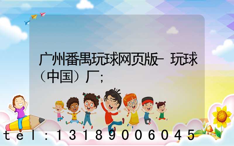 广州番禺玩球网页版-玩球（中国）厂
