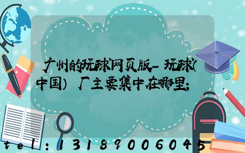 广州的玩球网页版-玩球（中国）厂主要集中在哪里