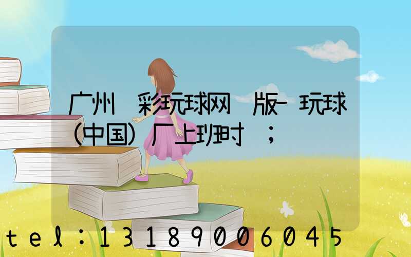 广州艺彩玩球网页版-玩球（中国）厂上班时间