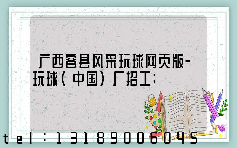 广西容县风采玩球网页版-玩球（中国）厂招工