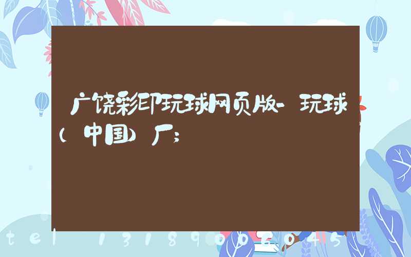 广饶彩印玩球网页版-玩球（中国）厂