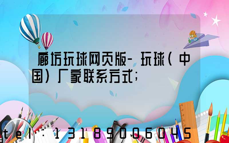 廊坊玩球网页版-玩球（中国）厂家联系方式