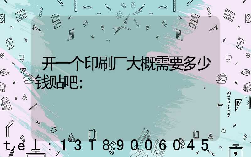 开一个印刷厂大概需要多少钱贴吧