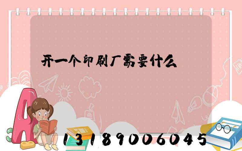 开一个印刷厂需要什么