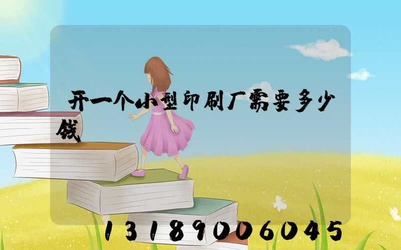 开一个小型印刷厂需要多少钱