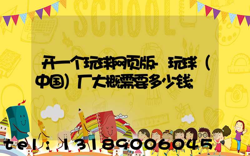 开一个玩球网页版-玩球（中国）厂大概需要多少钱