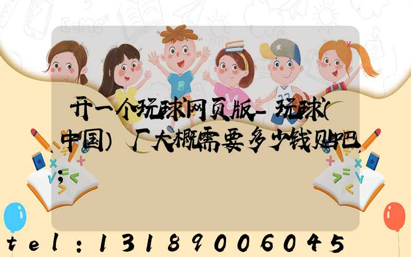 开一个玩球网页版-玩球（中国）厂大概需要多少钱贴吧