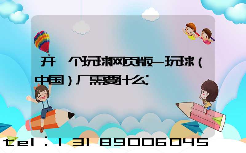 开一个玩球网页版-玩球（中国）厂需要什么