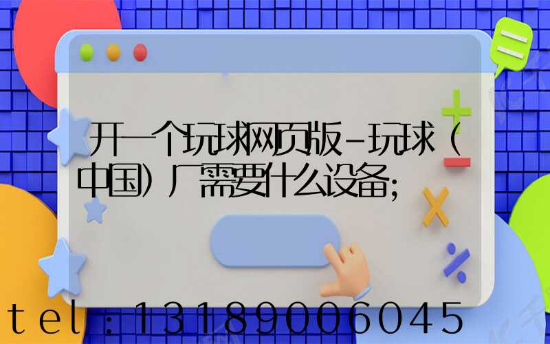 开一个玩球网页版-玩球（中国）厂需要什么设备