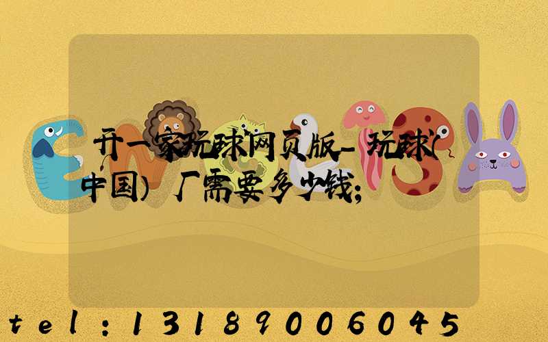 开一家玩球网页版-玩球（中国）厂需要多少钱