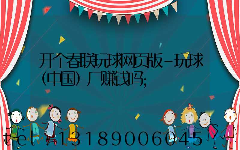 开个春联玩球网页版-玩球（中国）厂赚钱吗