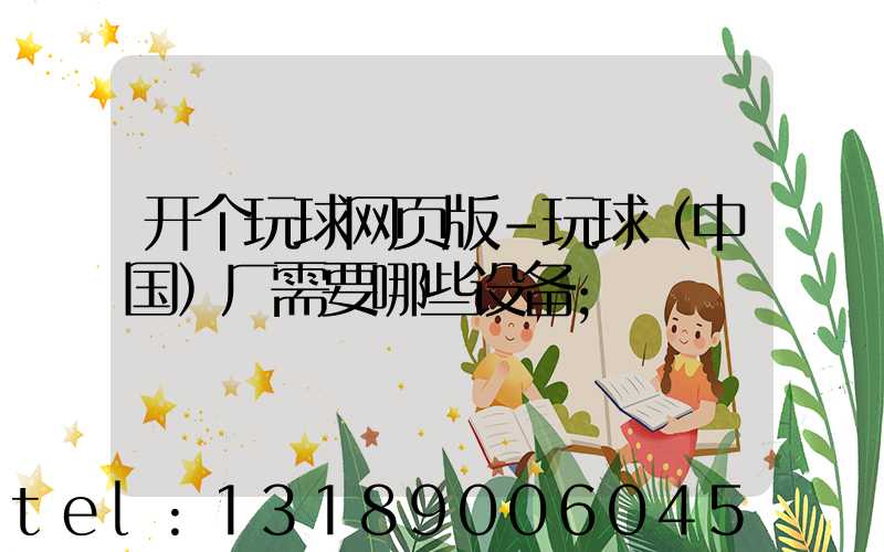 开个玩球网页版-玩球（中国）厂需要哪些设备