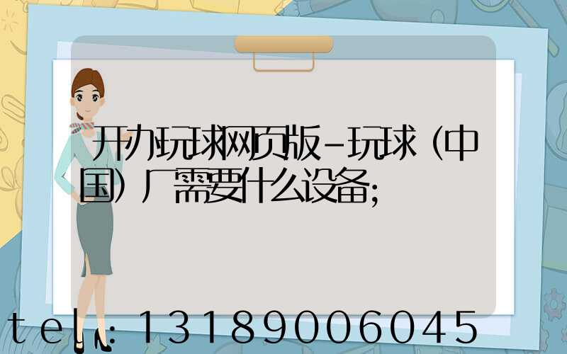 开办玩球网页版-玩球（中国）厂需要什么设备