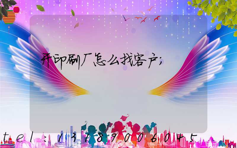 开印刷厂怎么找客户