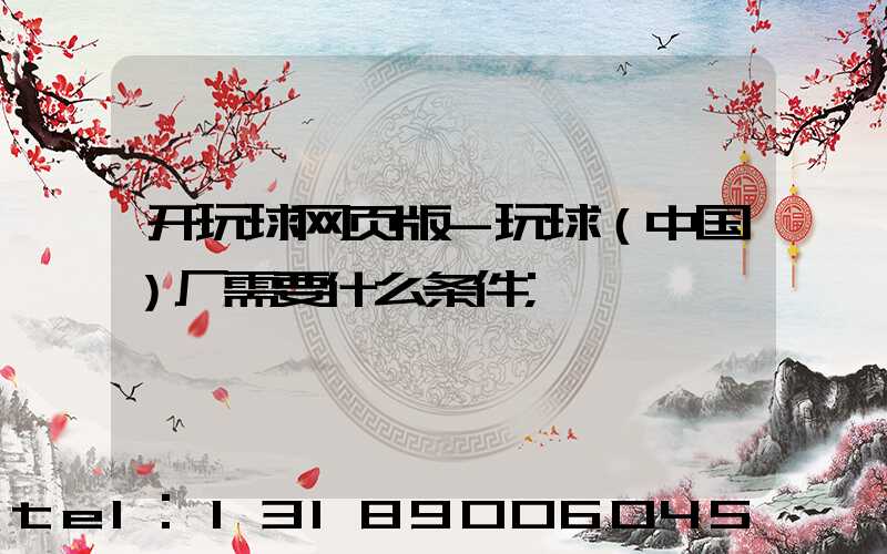 开玩球网页版-玩球（中国）厂需要什么条件