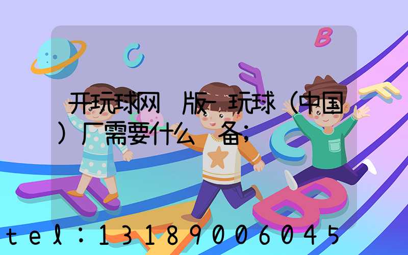 开玩球网页版-玩球（中国）厂需要什么设备