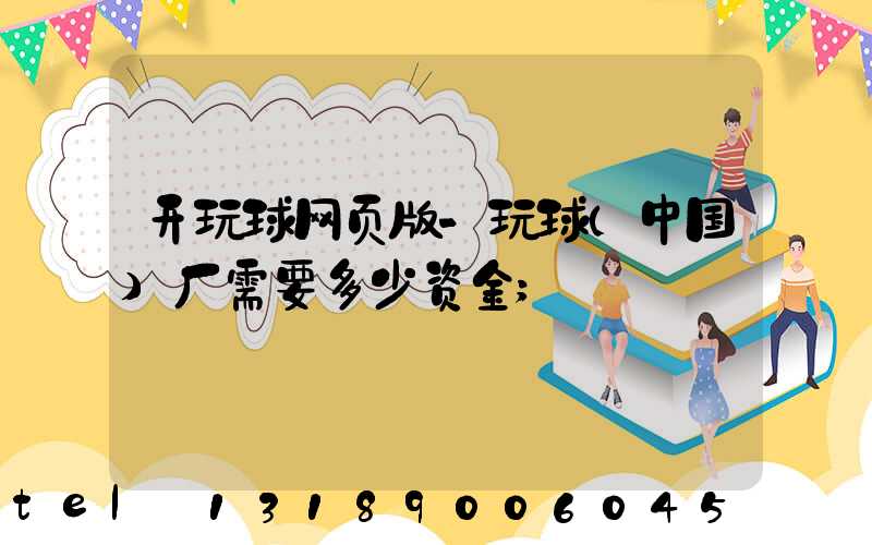 开玩球网页版-玩球（中国）厂需要多少资金