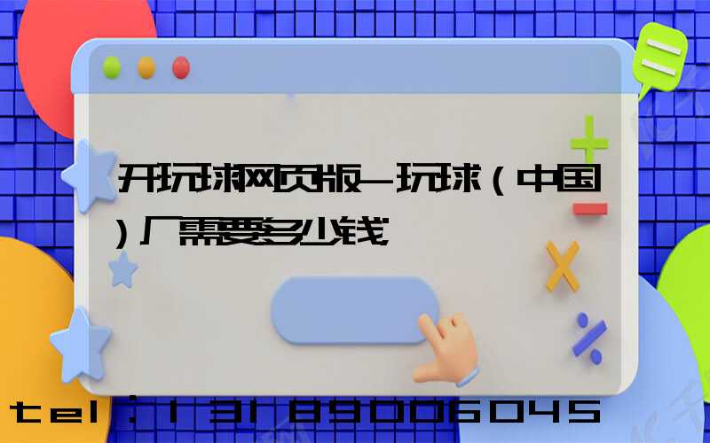 开玩球网页版-玩球（中国）厂需要多少钱