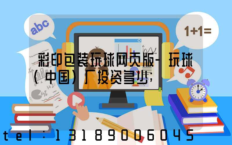 彩印包装玩球网页版-玩球（中国）厂投资多少