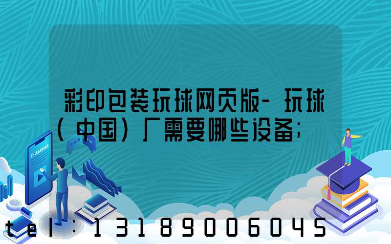 彩印包装玩球网页版-玩球（中国）厂需要哪些设备