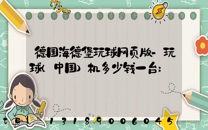 德国海德堡玩球网页版-玩球（中国）机多少钱一台