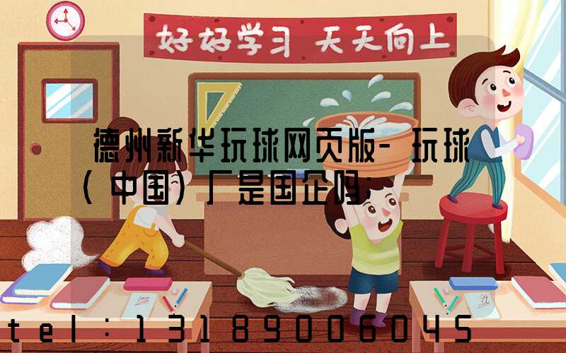 德州新华玩球网页版-玩球（中国）厂是国企吗