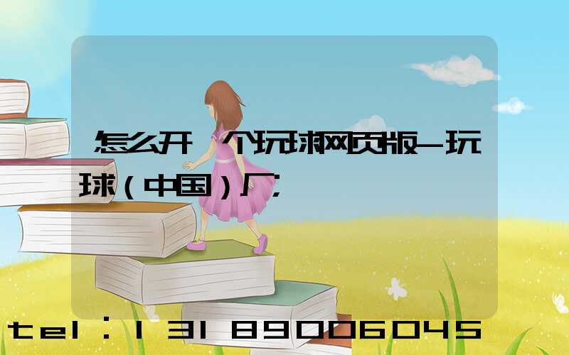 怎么开一个玩球网页版-玩球（中国）厂