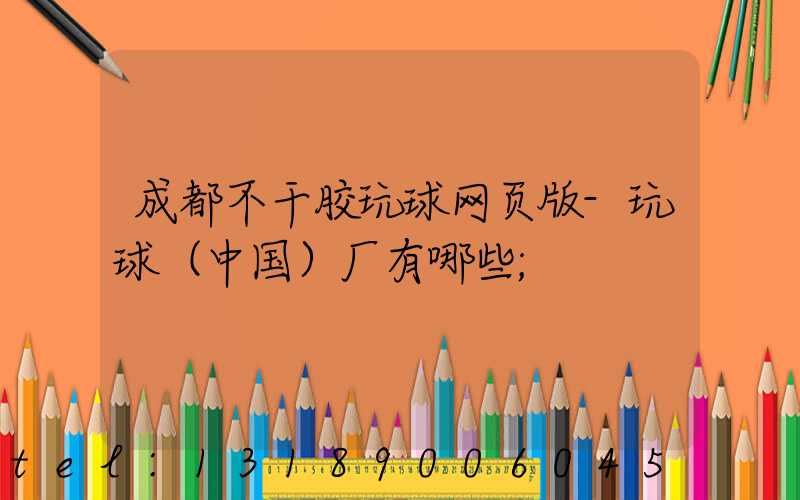 成都不干胶玩球网页版-玩球（中国）厂有哪些