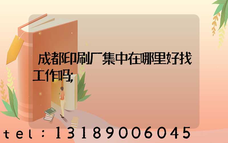 成都印刷厂集中在哪里好找工作吗
