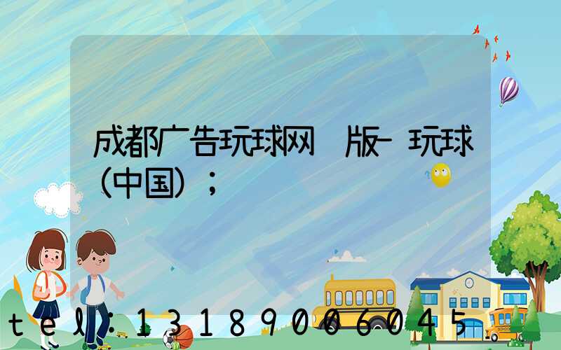 成都广告玩球网页版-玩球（中国）