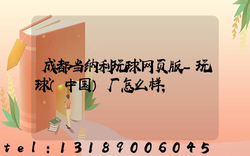 成都当纳利玩球网页版-玩球（中国）厂怎么样