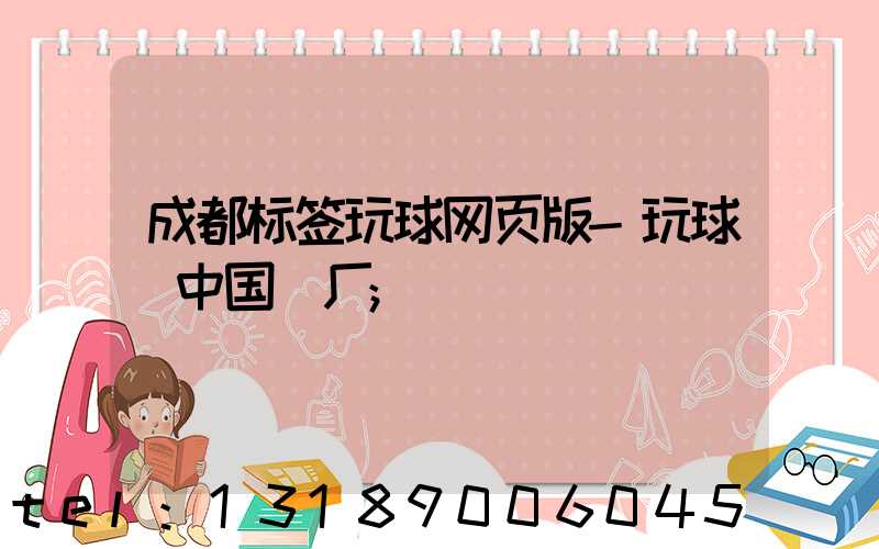 成都标签玩球网页版-玩球（中国）厂