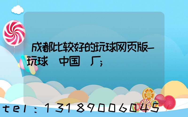 成都比较好的玩球网页版-玩球（中国）厂