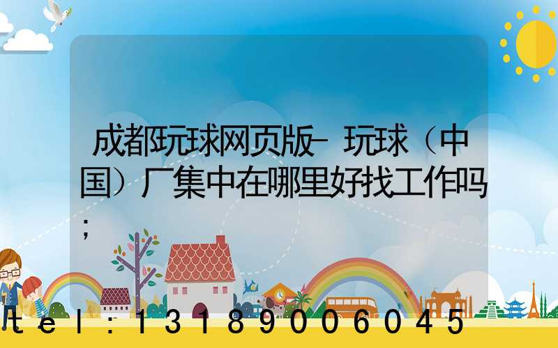 成都玩球网页版-玩球（中国）厂集中在哪里好找工作吗