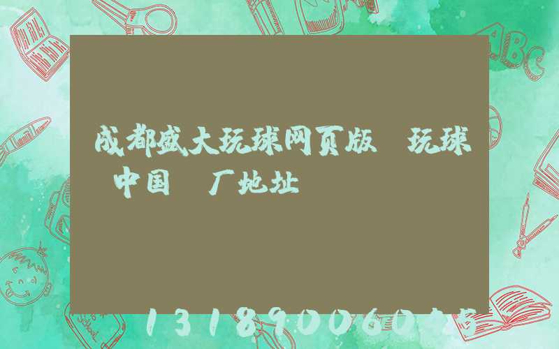 成都盛大玩球网页版-玩球（中国）厂地址