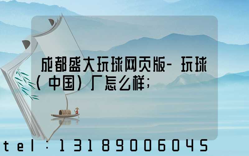 成都盛大玩球网页版-玩球（中国）厂怎么样
