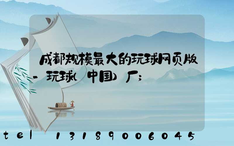 成都规模最大的玩球网页版-玩球（中国）厂