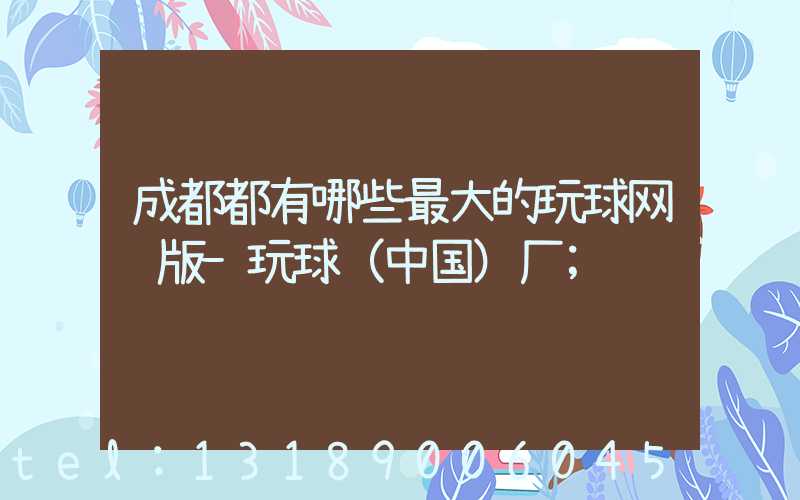 成都都有哪些最大的玩球网页版-玩球（中国）厂