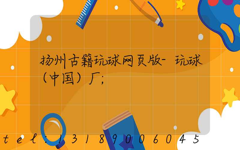 扬州古籍玩球网页版-玩球（中国）厂