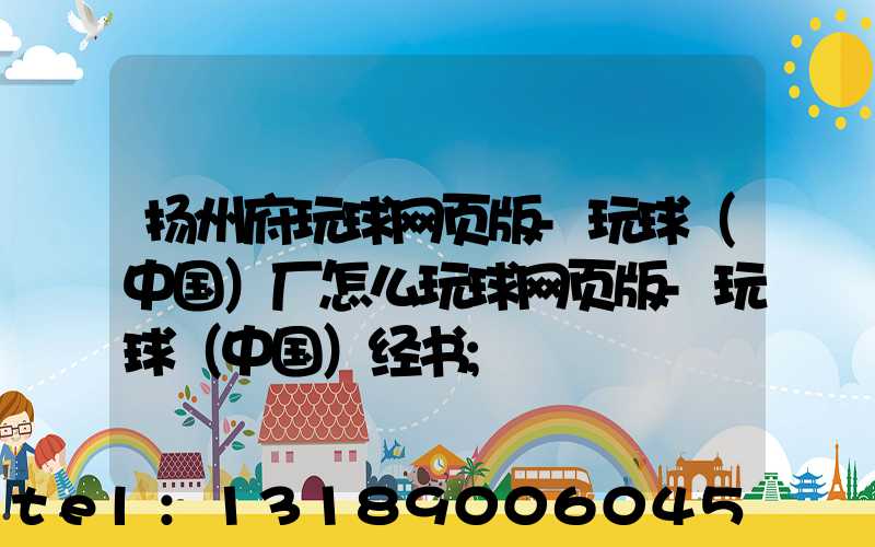 扬州府玩球网页版-玩球（中国）厂怎么玩球网页版-玩球（中国）经书