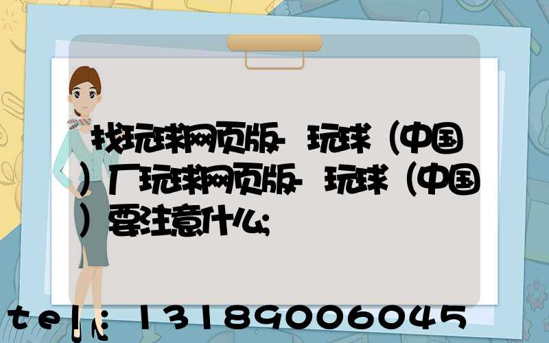 找玩球网页版-玩球（中国）厂玩球网页版-玩球（中国）要注意什么