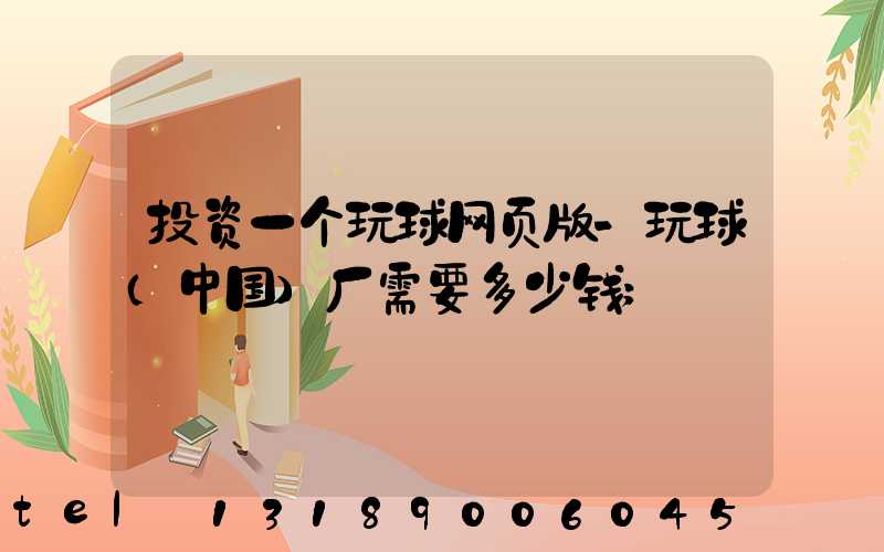 投资一个玩球网页版-玩球（中国）厂需要多少钱